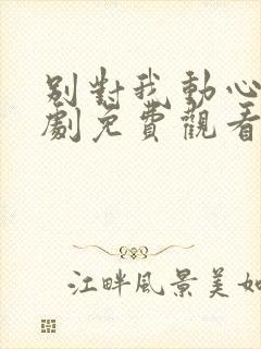 别对我动心电视剧免费观看完整在线25集