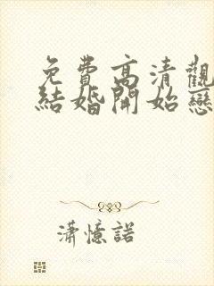 免费高清观看从结婚开始恋爱网络短片