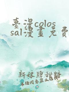 台漫colossal漫画免费阅读笔趣阁