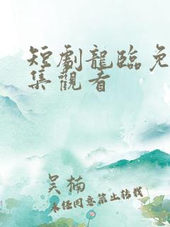 短剧龙临免费全集观看