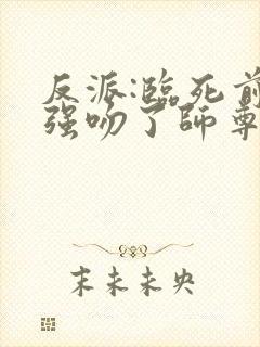 反派:临死前,强吻了师尊小说