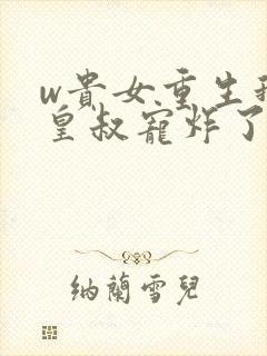 w贵女重生我被皇叔宠炸了》