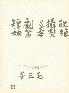 短剧《摄政王妃她医毒双绝》