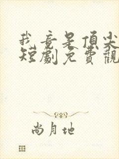 我竟是顶尖豪门短剧免费观看