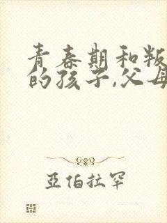 青春期和叛逆期的孩子,父母要怎么做?