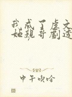 我成了虐文女主她亲哥剧透