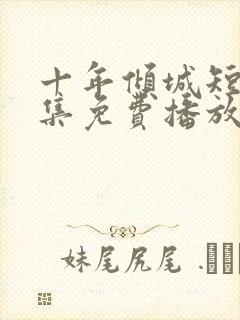 十年倾城短剧全集免费播放在线观看