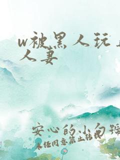 w被黑人玩弄的人妻