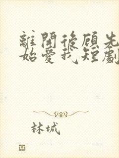 离开后顾先生开始爱我短剧大结局