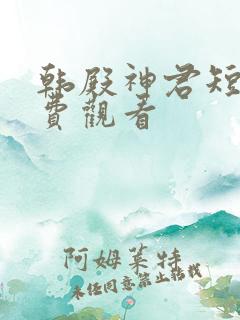 韩殿神君短剧免费观看