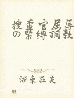 搜查官屈辱强制の紧缚调教