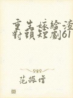 重生嫁给渣男死对头短剧61集