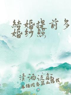 结婚提前多久拍婚纱照