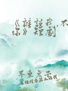 《谁说我,不爱你》短剧