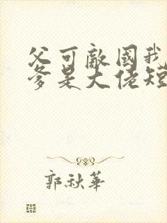 父可敌国我的老爹是大佬短剧全集播放
