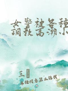 女警被各种刑具调教高潮小说