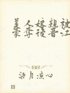 美人娘亲被巧取豪夺后晋江