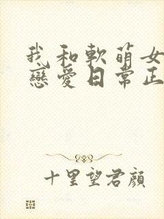 我和软萌女友的恋爱日常正