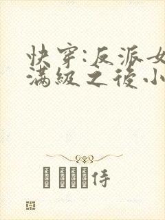 快穿:反派女主满级之后小说
