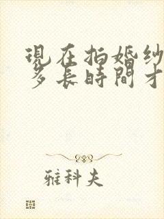 现在拍婚纱照要多长时间才能拿到