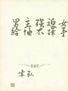 男主强迫女主嫁给他不择手段一见钟情