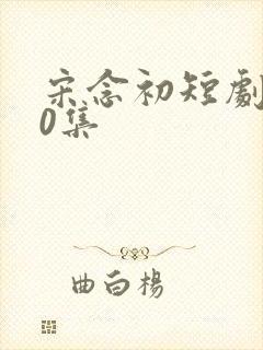 宋念初短剧100集