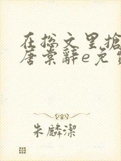 在总文里抢主角唐棠辞e免费阅读