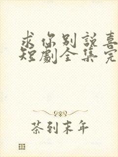 求你别说喜欢我短剧全集完整版