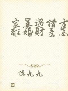 家暴过错方起诉离婚财产怎么分割