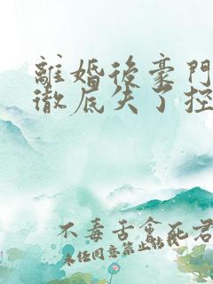 离婚后豪门前夫彻底失了控无删减阅读全文