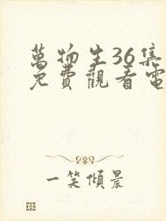 万物生36集全免费观看电视剧最新章节