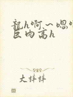 龙h啊～嗯啊h巨肉高h