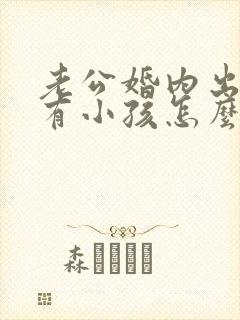 老公婚内出轨还有小孩怎么办