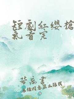 短剧红缨枪一口气看完