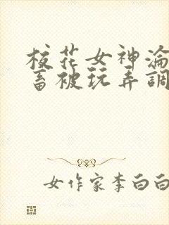 校花女神沦为母畜被玩弄调教