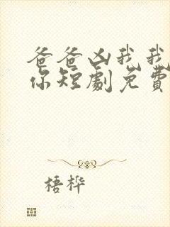 爸爸凶我我也爱你短剧免费观看全集高清