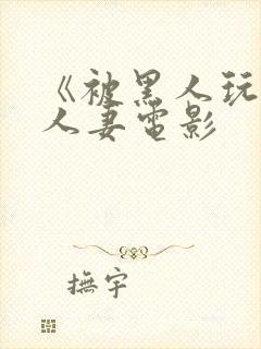 《被黑人玩弄的人妻电影