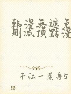 韩漫无遮免费无删减顶点漫画