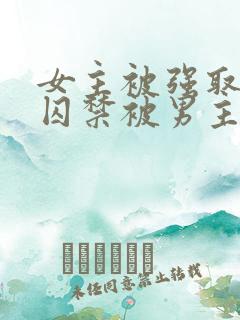 女主被强取豪夺囚禁被男主调教的小