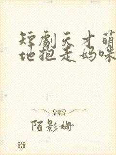 短剧天才萌宝爹地抱走妈咪在哪里看