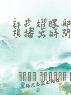 许我耀眼哪个卫视播出时间表最新