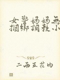 女警妈妈无奈被捆绑调教小说