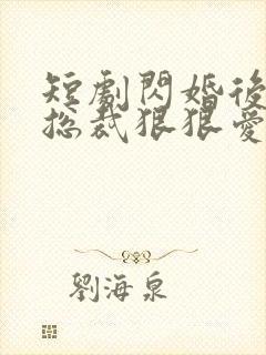 短剧闪婚后年下总裁狠狠爱全集免费观看