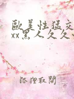 欧美性猛交xxxx黑人久久性