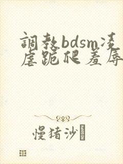 调教bdsm凌虐跪爬羞辱