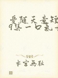 爱随天意短剧59集一口气看完