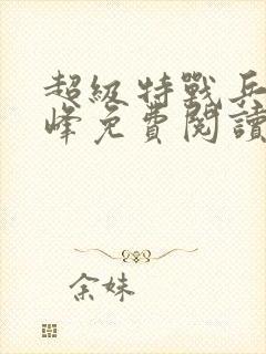 超级特战兵王张峰免费阅读