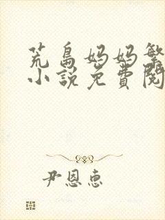 荒岛妈妈繁衍后小说免费阅读