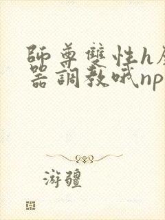 师尊双性h壁便器调教哦np