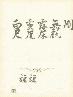 白灵露无删减大尺度床戏